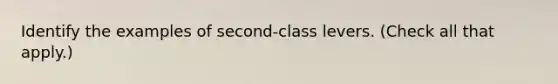 Identify the examples of second-class levers. (Check all that apply.)