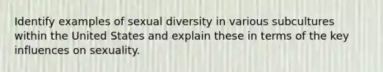 Identify examples of sexual diversity in various subcultures within the United States and explain these in terms of the key influences on sexuality.