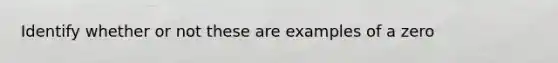 Identify whether or not these are examples of a zero