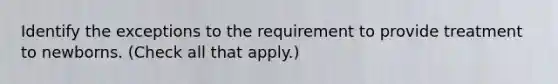 Identify the exceptions to the requirement to provide treatment to newborns. (Check all that apply.)