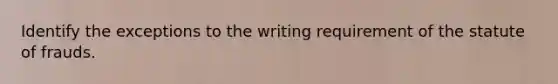 Identify the exceptions to the writing requirement of the statute of frauds.