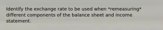 Identify the exchange rate to be used when *remeasuring* different components of the balance sheet and income statement.