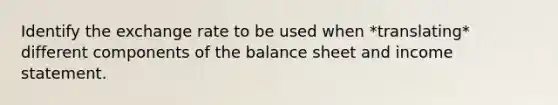 Identify the exchange rate to be used when *translating* different components of the balance sheet and income statement.