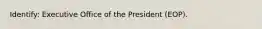 Identify: Executive Office of the President (EOP).