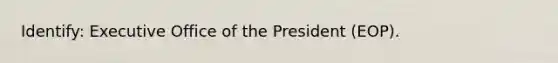 Identify: Executive Office of the President (EOP).