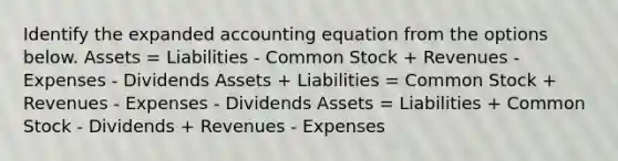 Identify the expanded accounting equation from the options below. Assets = Liabilities - Common Stock + Revenues - Expenses - Dividends Assets + Liabilities = Common Stock + Revenues - Expenses - Dividends Assets = Liabilities + Common Stock - Dividends + Revenues - Expenses