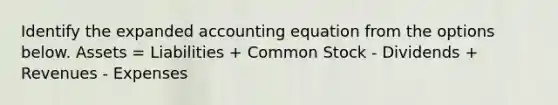 Identify the expanded accounting equation from the options below. Assets = Liabilities + Common Stock - Dividends + Revenues - Expenses