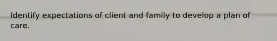 Identify expectations of client and family to develop a plan of care.