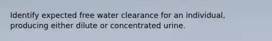 Identify expected free water clearance for an individual, producing either dilute or concentrated urine.