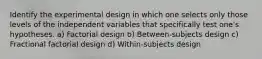 Identify the experimental design in which one selects only those levels of the independent variables that specifically test one's hypotheses. a) Factorial design b) Between-subjects design c) Fractional factorial design d) Within-subjects design