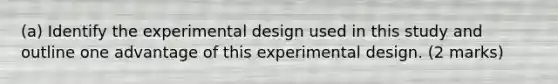 (a) Identify the experimental design used in this study and outline one advantage of this experimental design. (2 marks)