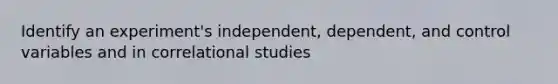 Identify an experiment's independent, dependent, and control variables and in correlational studies