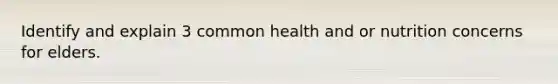 Identify and explain 3 common health and or nutrition concerns for elders.