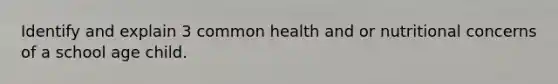 Identify and explain 3 common health and or nutritional concerns of a school age child.