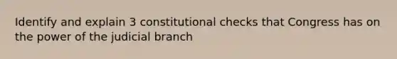 Identify and explain 3 constitutional checks that Congress has on the power of the judicial branch