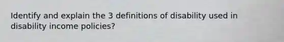 Identify and explain the 3 definitions of disability used in disability income policies?
