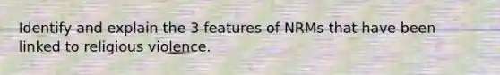 Identify and explain the 3 features of NRMs that have been linked to religious violence.