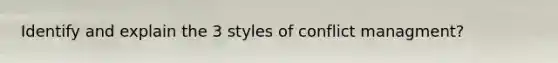 Identify and explain the 3 styles of conflict managment?