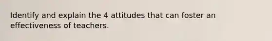 Identify and explain the 4 attitudes that can foster an effectiveness of teachers.