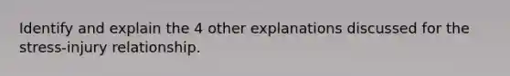 Identify and explain the 4 other explanations discussed for the stress-injury relationship.