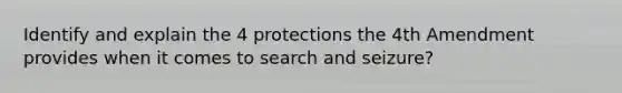 Identify and explain the 4 protections the 4th Amendment provides when it comes to search and seizure?