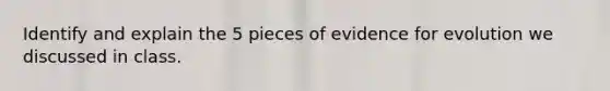 Identify and explain the 5 pieces of evidence for evolution we discussed in class.