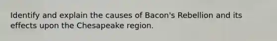 Identify and explain the causes of Bacon's Rebellion and its effects upon the Chesapeake region.