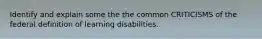 Identify and explain some the the common CRITICISMS of the federal definition of learning disabilities.