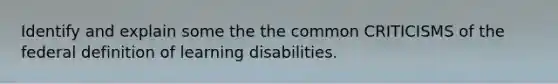 Identify and explain some the the common CRITICISMS of the federal definition of learning disabilities.