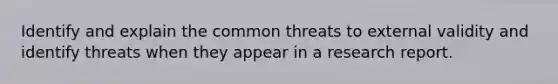 Identify and explain the common threats to external validity and identify threats when they appear in a research report.