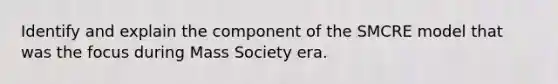 Identify and explain the component of the SMCRE model that was the focus during Mass Society era.