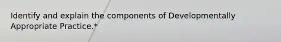 Identify and explain the components of Developmentally Appropriate Practice.*