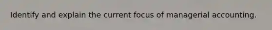 Identify and explain the current focus of managerial accounting.