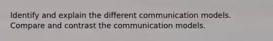 Identify and explain the different communication models. Compare and contrast the communication models.