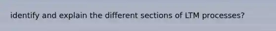 identify and explain the different sections of LTM processes?