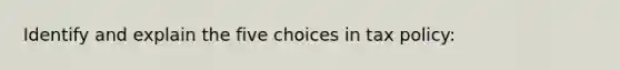 Identify and explain the five choices in tax policy: