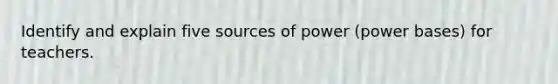 Identify and explain five sources of power (power bases) for teachers.