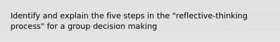 Identify and explain the five steps in the "reflective-thinking process" for a group decision making