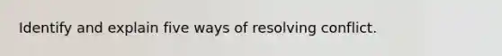 Identify and explain five ways of resolving conflict.