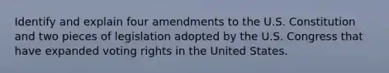 Identify and explain four amendments to the U.S. Constitution and two pieces of legislation adopted by the U.S. Congress that have expanded voting rights in the United States.