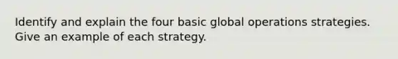 Identify and explain the four basic global operations strategies. Give an example of each strategy.