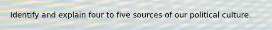 Identify and explain four to five sources of our political culture.