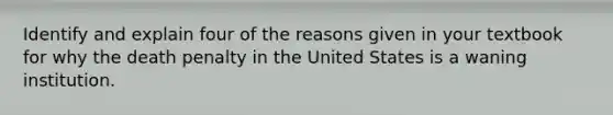 Identify and explain four of the reasons given in your textbook for why the death penalty in the United States is a waning institution.