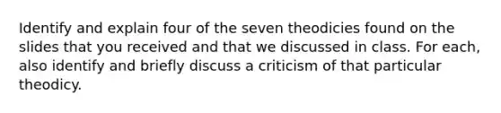 Identify and explain four of the seven theodicies found on the slides that you received and that we discussed in class. For each, also identify and briefly discuss a criticism of that particular theodicy.