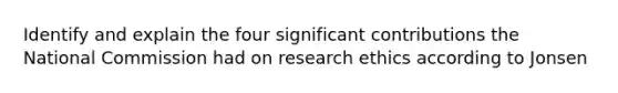 Identify and explain the four significant contributions the National Commission had on research ethics according to Jonsen