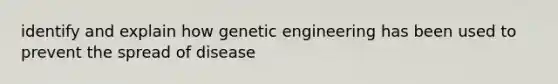 identify and explain how genetic engineering has been used to prevent the spread of disease