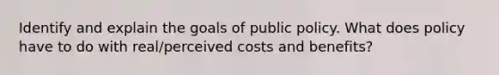 Identify and explain the goals of public policy. What does policy have to do with real/perceived costs and benefits?