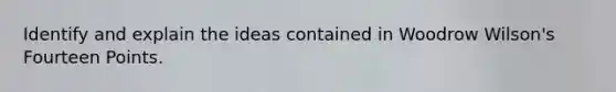 Identify and explain the ideas contained in Woodrow Wilson's Fourteen Points.