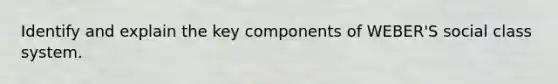 Identify and explain the key components of WEBER'S social class system.