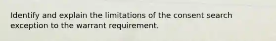 Identify and explain the limitations of the consent search exception to the warrant requirement.